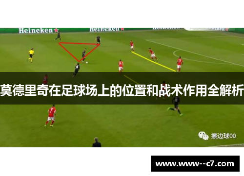 莫德里奇在足球场上的位置和战术作用全解析 莫德里奇在足球场上的位置和战术作用全解析