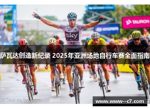 萨瓦达创造新纪录 2025年亚洲场地自行车赛全面指南 萨瓦达创造新纪录 2025年亚洲场地自行车赛全面指南