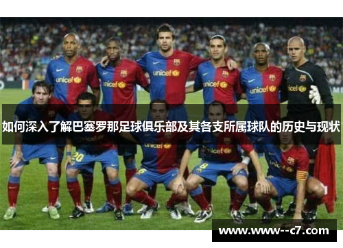 如何深入了解巴塞罗那足球俱乐部及其各支所属球队的历史与现状 如何深入了解巴塞罗那足球俱乐部及其各支所属球队的历史与现状