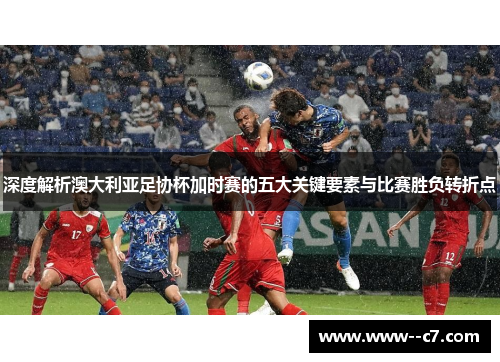 深度解析澳大利亚足协杯加时赛的五大关键要素与比赛胜负转折点