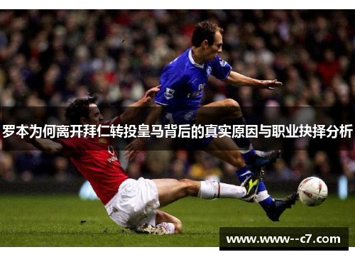 罗本为何离开拜仁转投皇马背后的真实原因与职业抉择分析 罗本为何离开拜仁转投皇马背后的真实原因与职业抉择分析