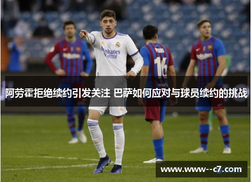 阿劳霍拒绝续约引发关注 巴萨如何应对与球员续约的挑战 阿劳霍拒绝续约引发关注 巴萨如何应对与球员续约的挑战