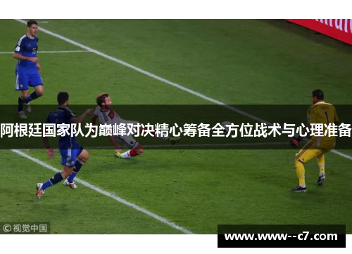 阿根廷国家队为巅峰对决精心筹备全方位战术与心理准备 阿根廷国家队为巅峰对决精心筹备全方位战术与心理准备
