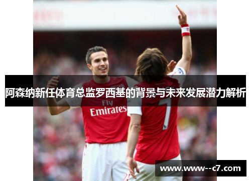 阿森纳新任体育总监罗西基的背景与未来发展潜力解析 阿森纳新任体育总监罗西基的背景与未来发展潜力解析