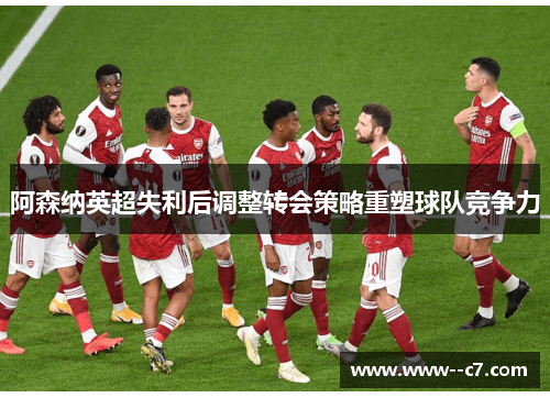 阿森纳英超失利后调整转会策略重塑球队竞争力 阿森纳英超失利后调整转会策略重塑球队竞争力