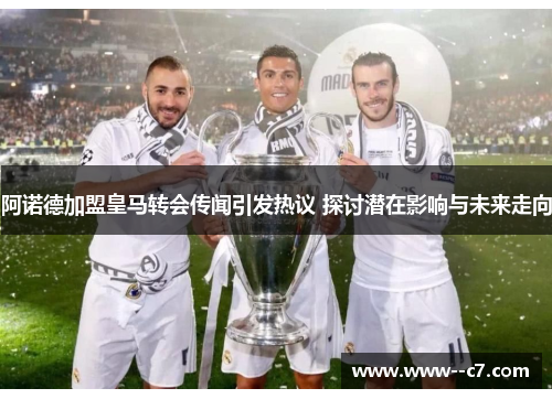 阿诺德加盟皇马转会传闻引发热议 探讨潜在影响与未来走向 阿诺德加盟皇马转会传闻引发热议 探讨潜在影响与未来走向