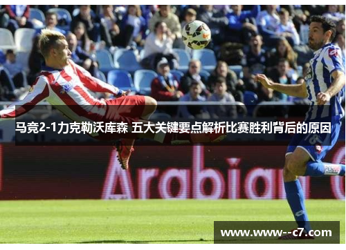 马竞2-1力克勒沃库森 五大关键要点解析比赛胜利背后的原因 马竞2-1力克勒沃库森 五大关键要点解析比赛胜利背后的原因