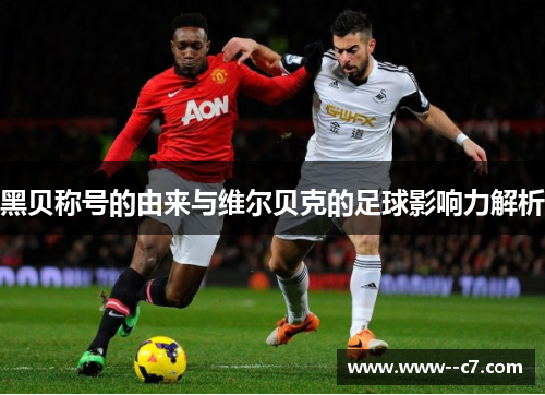 黑贝称号的由来与维尔贝克的足球影响力解析 黑贝称号的由来与维尔贝克的足球影响力解析