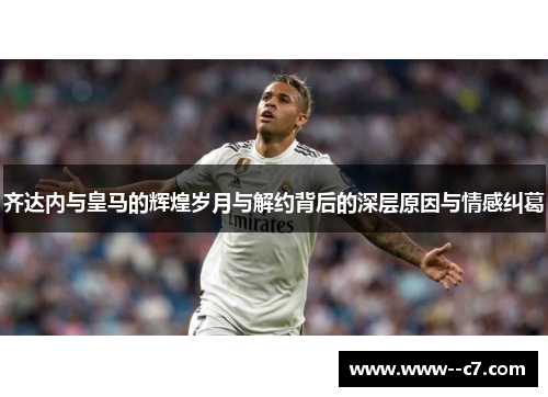 齐达内与皇马的辉煌岁月与解约背后的深层原因与情感纠葛 齐达内与皇马的辉煌岁月与解约背后的深层原因与情感纠葛