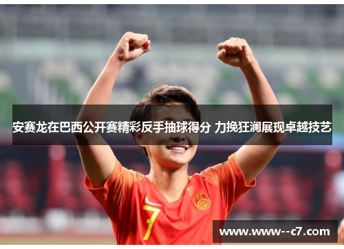 安赛龙在巴西公开赛精彩反手抽球得分 力挽狂澜展现卓越技艺