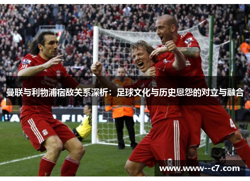曼联与利物浦宿敌关系深析:足球文化与历史恩怨的对立与融合 曼联与利物浦宿敌关系深析:足球文化与历史恩怨的对立与融合