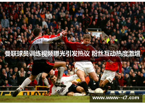 曼联球员训练视频曝光引发热议 粉丝互动热度激增 曼联球员训练视频曝光引发热议 粉丝互动热度激增