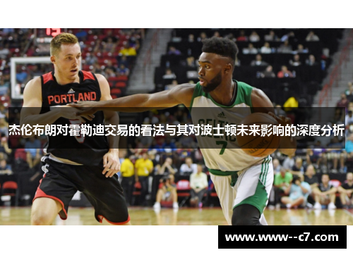 杰伦布朗对霍勒迪交易的看法与其对波士顿未来影响的深度分析 杰伦布朗对霍勒迪交易的看法与其对波士顿未来影响的深度分析