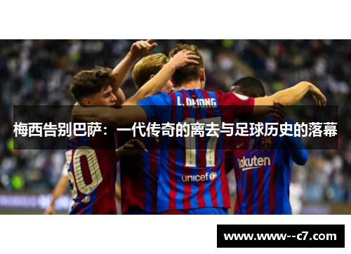 梅西告别巴萨:一代传奇的离去与足球历史的落幕 梅西告别巴萨:一代传奇的离去与足球历史的落幕