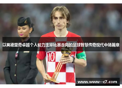 以莫德里奇卓越个人能力主宰比赛走向的足球智慧传奇现代中场篇章