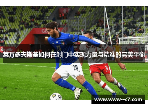 莱万多夫斯基如何在射门中实现力量与精准的完美平衡 莱万多夫斯基如何在射门中实现力量与精准的完美平衡