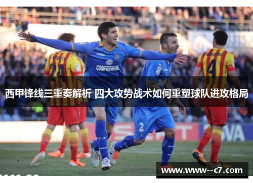 西甲锋线三重奏解析 四大攻势战术如何重塑球队进攻格局