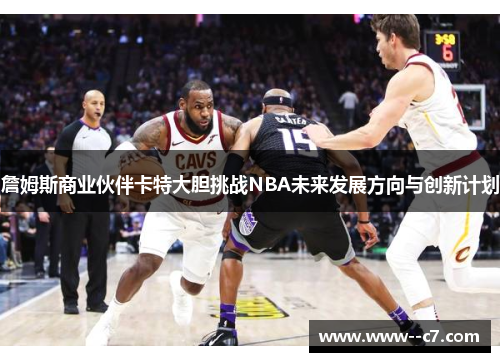 詹姆斯商业伙伴卡特大胆挑战NBA未来发展方向与创新计划