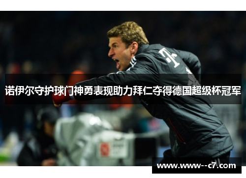 诺伊尔守护球门神勇表现助力拜仁夺得德国超级杯冠军