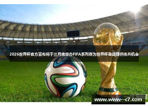 2026世界杯官方宣布将于三月底举办FIFA系列赛为世界杯备战提供练兵机会