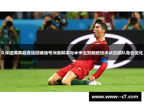 久保建英英超赛场回暖信号深度解读与未来走势前瞻技术状态团队角色变化