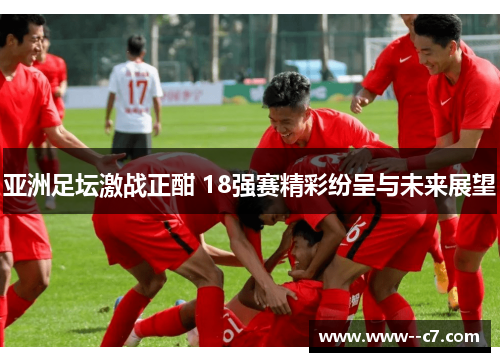 亚洲足坛激战正酣 18强赛精彩纷呈与未来展望