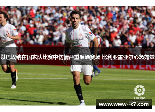 以巴埃纳在国家队比赛中伤情严重泪洒赛场 比利亚雷亚尔心急如焚