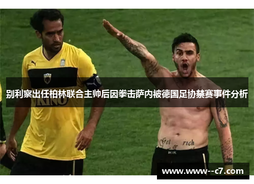 别利察出任柏林联合主帅后因拳击萨内被德国足协禁赛事件分析 别利察出任柏林联合主帅后因拳击萨内被德国足协禁赛事件分析