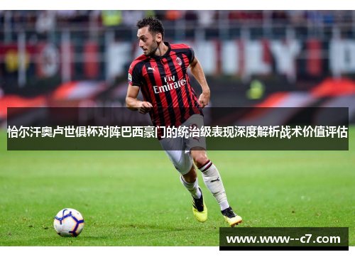 恰尔汗奥卢世俱杯对阵巴西豪门的统治级表现深度解析战术价值评估