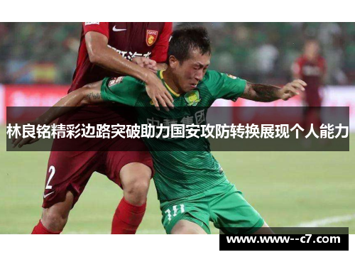 林良铭精彩边路突破助力国安攻防转换展现个人能力 林良铭精彩边路突破助力国安攻防转换展现个人能力