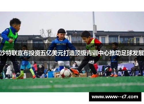 沙特联宣布投资五亿美元打造顶级青训中心推动足球发展