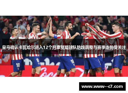 皇马确认卡瓦哈尔进入12个月康复期球队防线调整与赛季走势受关注