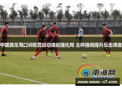 中国男足海口训练营启动体能强化周 主帅强调提升反击速度 中国男足海口训练营启动体能强化周 主帅强调提升反击速度