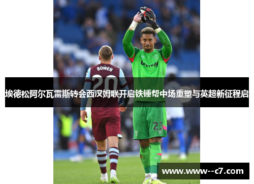 埃德松阿尔瓦雷斯转会西汉姆联开启铁锤帮中场重塑与英超新征程启 埃德松阿尔瓦雷斯转会西汉姆联开启铁锤帮中场重塑与英超新征程启