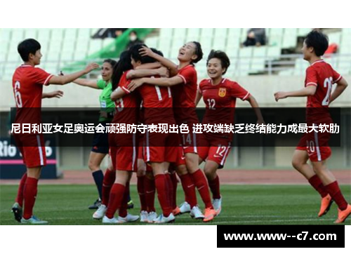 尼日利亚女足奥运会顽强防守表现出色 进攻端缺乏终结能力成最大软肋