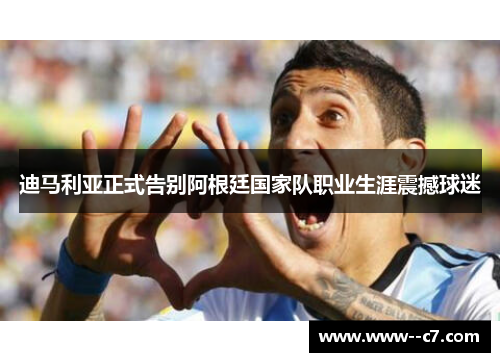 迪马利亚正式告别阿根廷国家队职业生涯震撼球迷