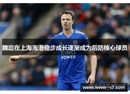 魏震在上海海港稳步成长逐渐成为后防核心球员 魏震在上海海港稳步成长逐渐成为后防核心球员