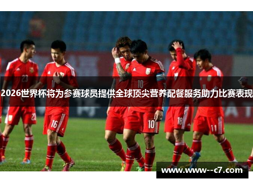 2026世界杯将为参赛球员提供全球顶尖营养配餐服务助力比赛表现