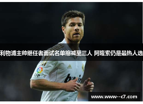 利物浦主帅继任者面试名单缩减至三人 阿隆索仍是最热人选