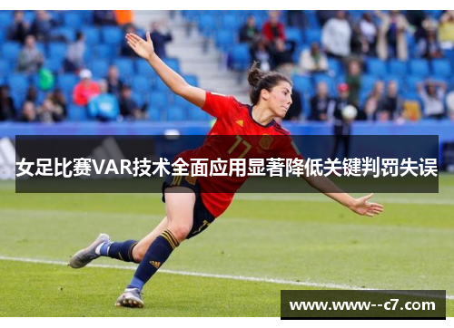 女足比赛VAR技术全面应用显著降低关键判罚失误 女足比赛VAR技术全面应用显著降低关键判罚失误