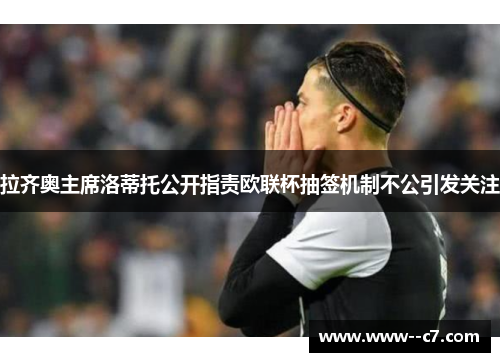 拉齐奥主席洛蒂托公开指责欧联杯抽签机制不公引发关注