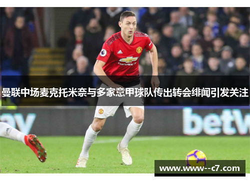 曼联中场麦克托米奈与多家意甲球队传出转会绯闻引发关注