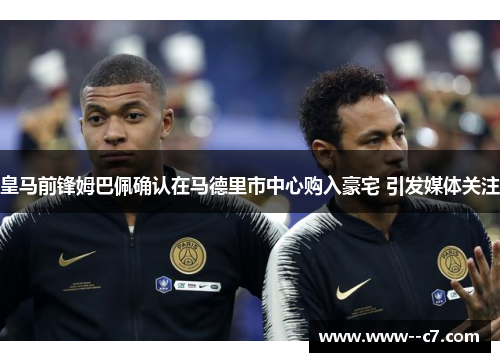 皇马前锋姆巴佩确认在马德里市中心购入豪宅 引发媒体关注 皇马前锋姆巴佩确认在马德里市中心购入豪宅 引发媒体关注