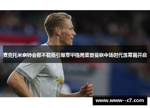 麦克托米奈转会那不勒斯引爆意甲格局重塑曼联中场时代落幕篇开启 麦克托米奈转会那不勒斯引爆意甲格局重塑曼联中场时代落幕篇开启